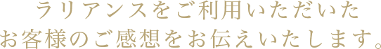 ラリアンスをご利用いただいたお客様のご感想をお伝えいたします。